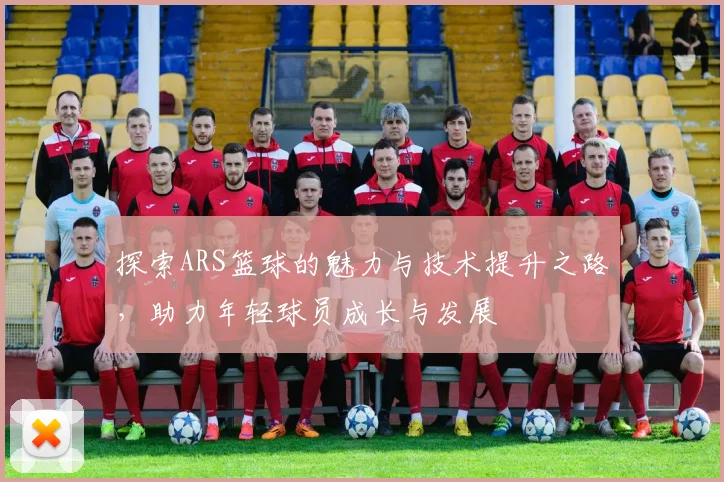 探索ARS篮球的魅力与技术提升之路，助力年轻球员成长与发展