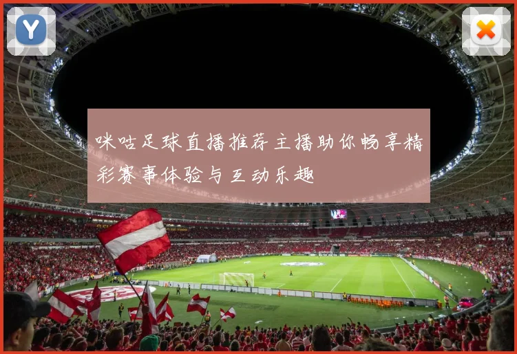 咪咕足球直播推荐主播助你畅享精彩赛事体验与互动乐趣