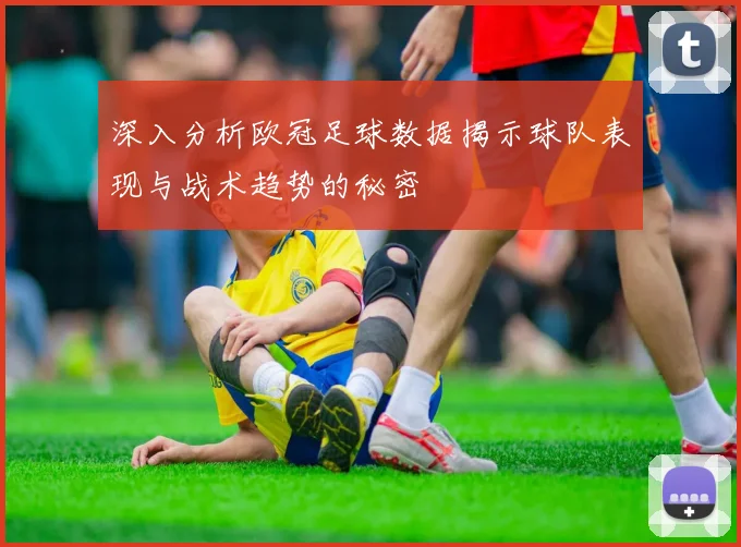 深入分析欧冠足球数据揭示球队表现与战术趋势的秘密