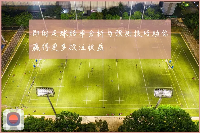 即时足球赔率分析与预测技巧助你赢得更多投注收益