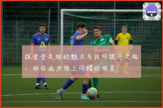 探索登足球的魅力与技巧提升之路，助你成为场上闪耀的明星