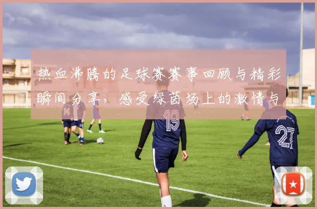 热血沸腾的足球赛赛事回顾与精彩瞬间分享，感受绿茵场上的激情与梦想