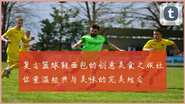 复古篮球鞋面包的创意美食之旅让你重温经典与美味的完美结合