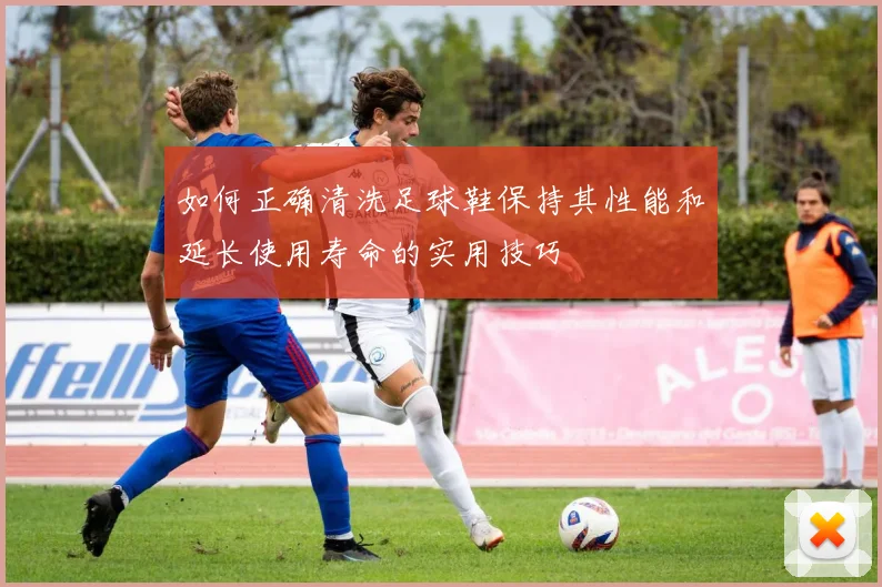 如何正确清洗足球鞋保持其性能和延长使用寿命的实用技巧